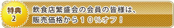 <特典2>飲食店繁盛会の会員の皆様は、販売価格から10%オフ!